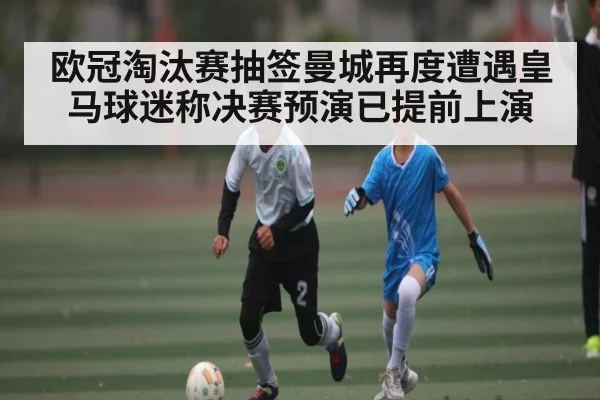 欧冠淘汰赛抽签曼城再度遭遇皇马球迷称决赛预演已提前上演