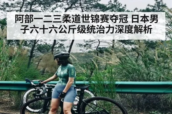 阿部一二三柔道世锦赛夺冠 日本男子六十六公斤级统治力深度解析