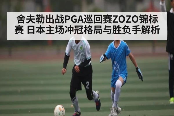 舍夫勒出战PGA巡回赛ZOZO锦标赛 日本主场冲冠格局与胜负手解析