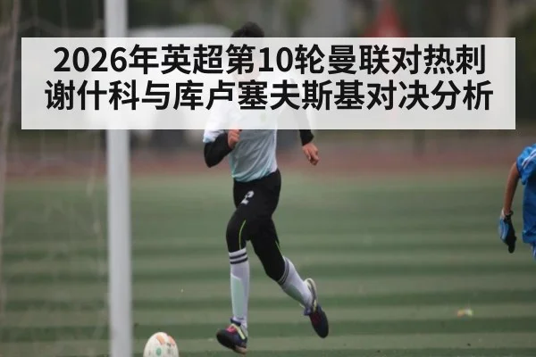 2026年英超第10轮曼联对热刺谢什科与库卢塞夫斯基对决分析